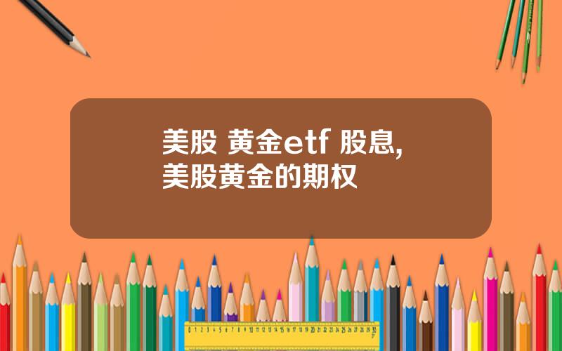 美股 黄金etf 股息,美股黄金的期权